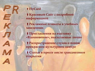FlyCard
Красивый Сайт с подробной
информацией
Рекламные плакаты в учебных
заведениях
Приглашения на выставку
«Вдохновение», высылаемые лично
Распространение слухов о новом
прекрасном культурном центре
Статьи в прессе после грандиозного
открытия
 