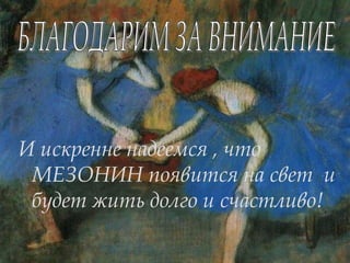 И искренне надеемся , что
 МЕЗОНИН появится на свет и
 будет жить долго и счастливо!
 
