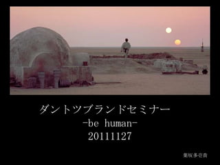 ダントツブランドセミナー
    -be human-
     20111127
                 葉坂多壱貴
 