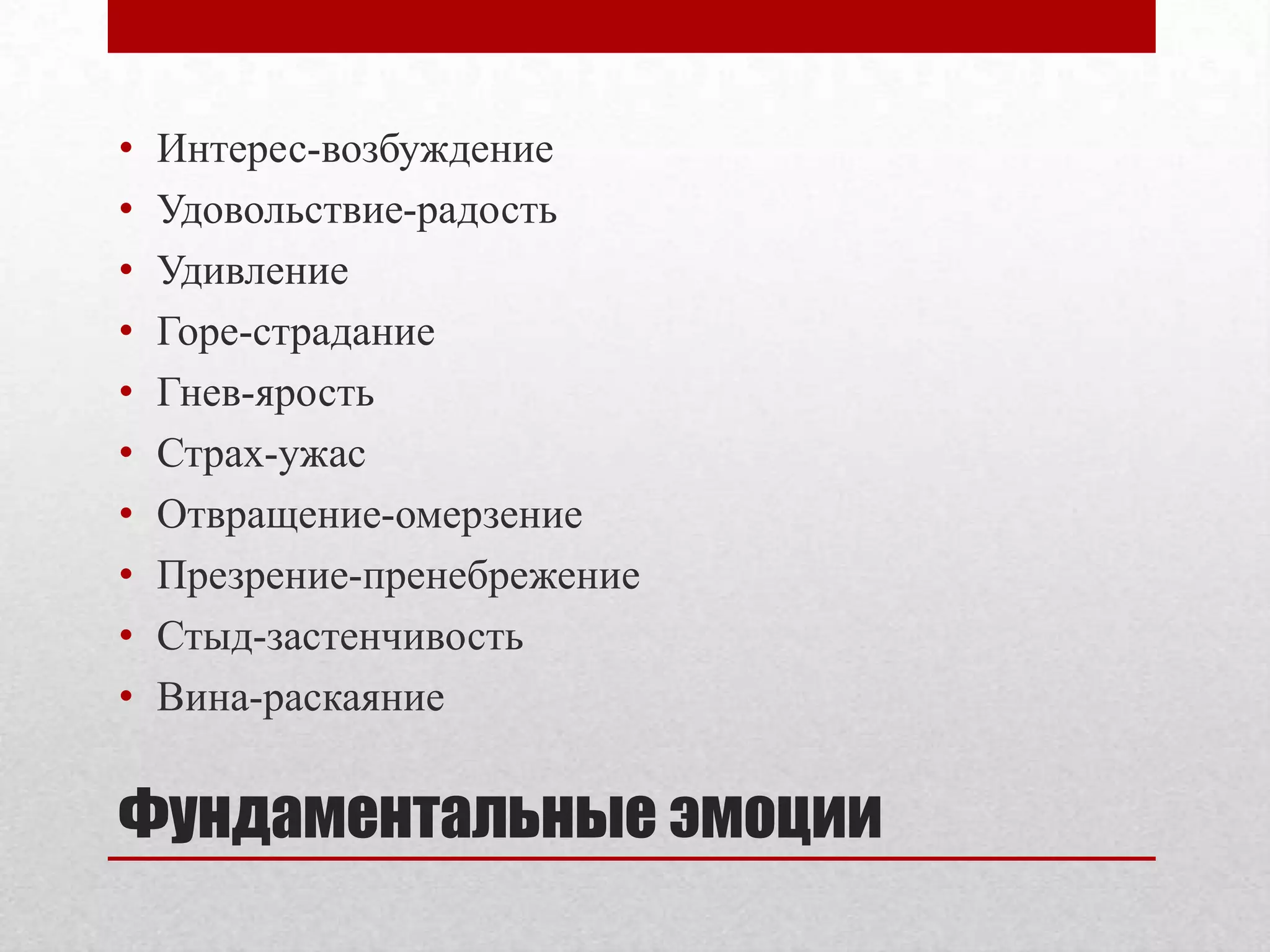•   Интерес-возбуждение
•   Удовольствие-радость
•   Удивление
•   Горе-страдание
•   Гнев-ярость
•   Страх-ужас
•   Отвращение-омерзение
•   Презрение-пренебрежение
•   Стыд-застенчивость
•   Вина-раскаяние


Фундаментальные эмоции
 