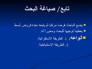 تابع /  صياغة البحث يضع الباحث فرضا مركبا ثم يتبعه بعدة فروض أبسط يعطينا توجيها للبحث ومحوراً له . أنواعه :   1-  الطريقة الاستقرائية . 2-  الطريقة الاستنباطية . 
