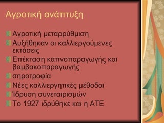Αγροτική ανάπτυξη Αγροτική μεταρρύθμιση Αυξήθηκαν οι καλλιεργούμενες εκτάσεις Επέκταση καπνοπαραγωγής και βαμβακοπαραγωγής σηροτροφία Νέες καλλιεργητικές μέθοδοι Ίδρυση συνεταιρισμών Το 1927 ιδρύθηκε και η ΑΤΕ 