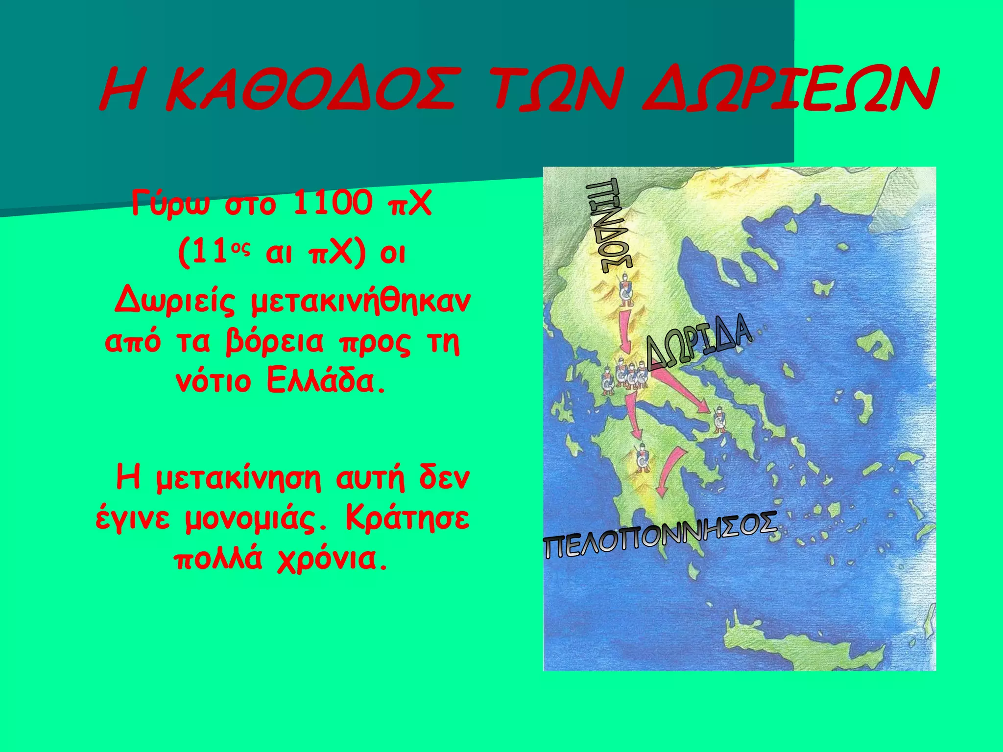 Η ΚΑΘΟΔΟΣ ΤΩΝ ΔΩΡΙΕΩΝ Γύρω στο 1100 πΧ (11 ος  αι πΧ) οι  Δωριείς μετακινήθηκαν από τα βόρεια προς τη νότιο Ελλάδα. Η μετακίνηση αυτή δεν έγινε μονομιάς. Κράτησε πολλά χρόνια. ΠΙΝΔΟΣ ΠΕΛΟΠΟΝΝΗΣΟΣ ΔΩΡΙΔΑ 