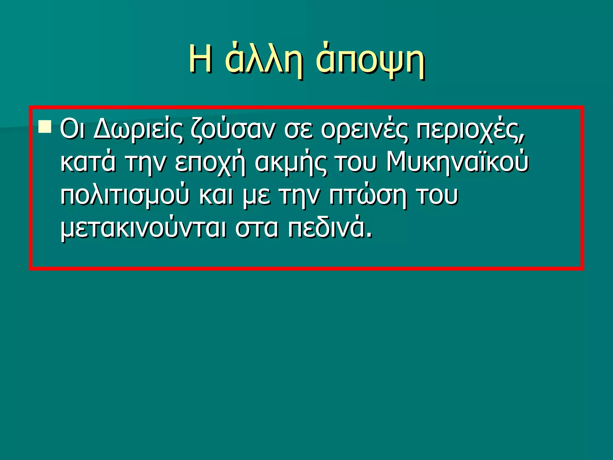 Η άλλη άποψη Οι Δωριείς ζούσαν σε ορεινές περιοχές, κατά την εποχή ακμής του Μυκηναϊκού πολιτισμού και με την πτώση του μετακινούνται στα πεδινά. 