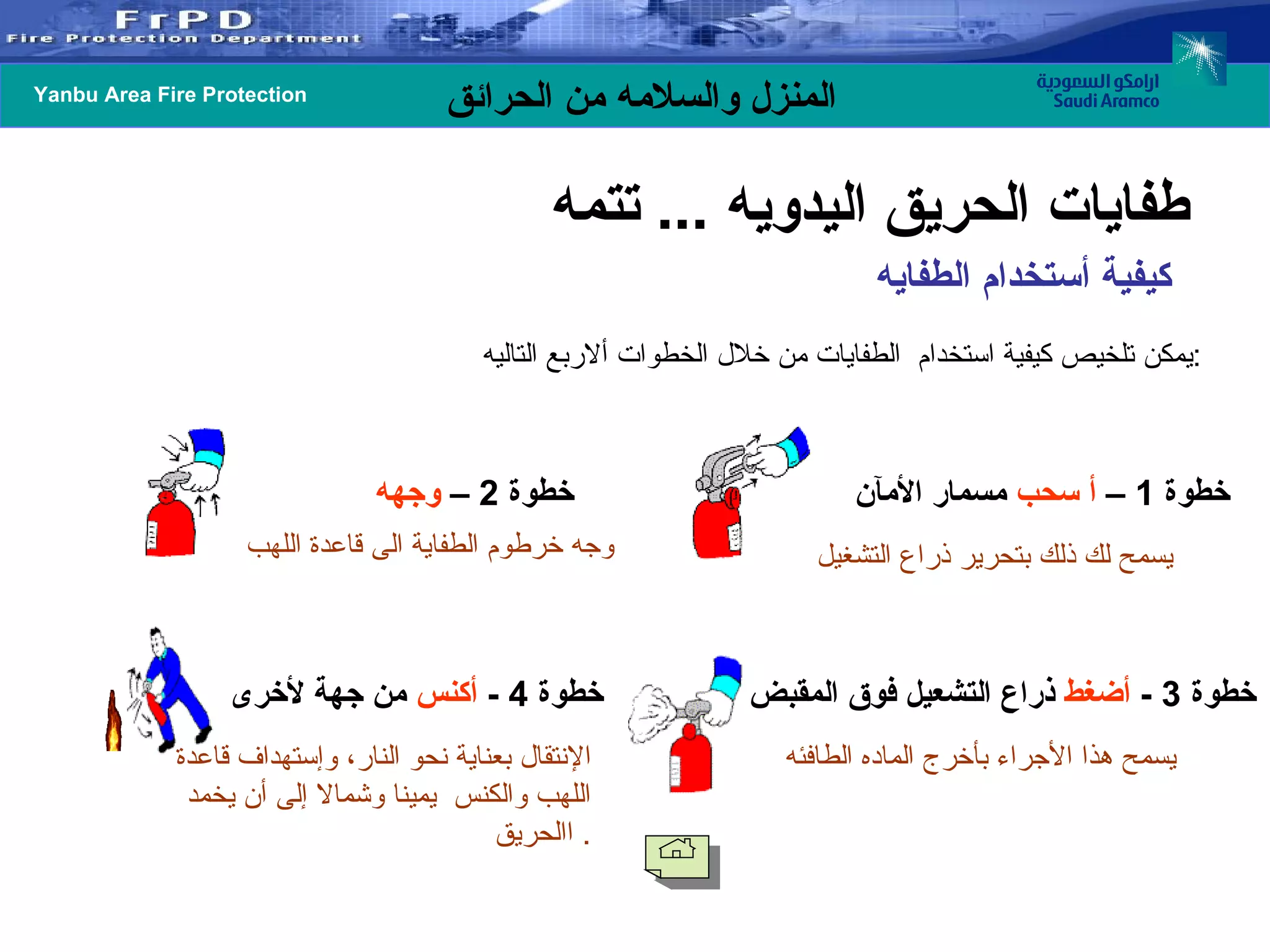 كيفية أستخدام الطفايه  يمكن تلخيص كيفية استخدام  الطفايات من خلال الخطوات ألاربع التاليه  :   خطوة  1 –  أ سحب  مسمار الأمآن   يسمح لك ذلك بتحرير ذراع التشغيل خطوة  2 –  وجهه   وجه خرطوم الطفاية الى قاعدة اللهب خطوة  3 -  أضغط  ذراع التشعيل فوق المقبض   يسمح هذا الأجراء بأخرج الماده الطافئه   خطوة  4 -  أكنس  من جهة لأخرى   الإنتقال بعناية نحو النار، وإستهداف قاعدة اللهب والكنس  يمينا وشمالا إلى أن يخمد  االحريق .  طفايات الحريق اليدويه  ...  تتمه  