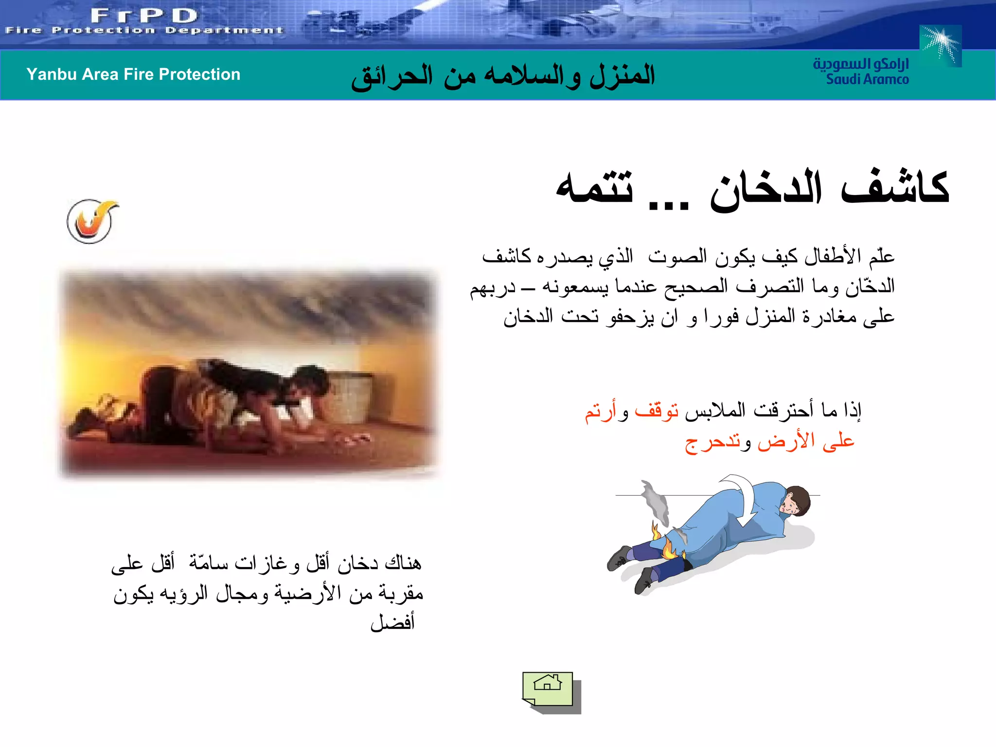 هناك دخان أقل وغازات سامّة  أقل على مقربة من الأرضية ومجال الرؤيه يكون أفضل   علّم الأطفال كيف يكون الصوت  الذي يصدره كاشف الدخّان وما التصرف الصحيح عندما يسمعونه – دربهم على مغادرة المنزل فورا و ان يزحفو تحت الدخان إذا ما أحترقت الملابس  توقّف  و أرتم   على الأرض  و تدحرج   كاشف الدخان  ...  تتمه 