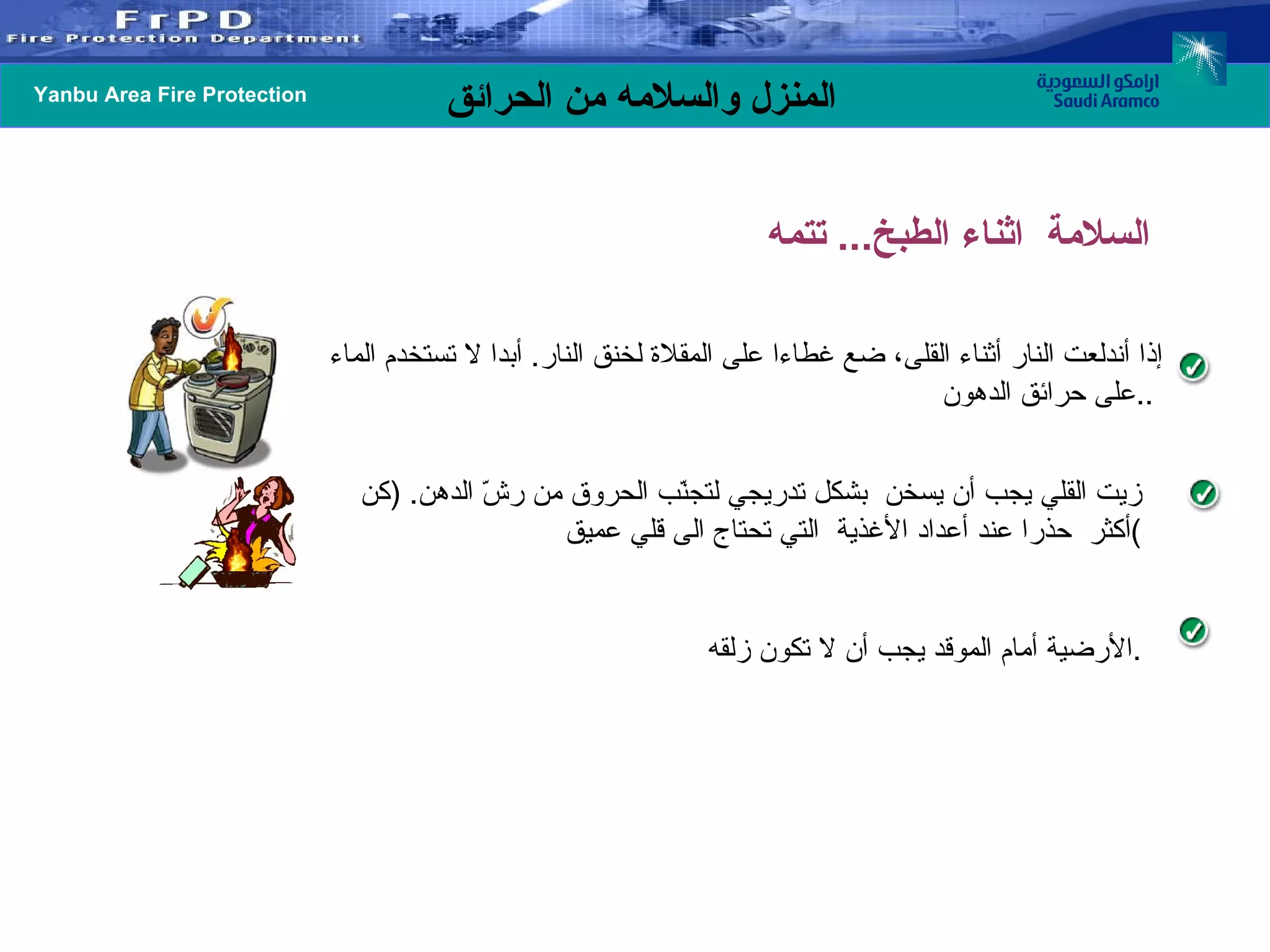 إذا أندلعت النار أثناء القلى، ضع غطاءا على المقلاة لخنق النار .  أبدا لا تستخدم الماء على حرائق الدهون . .  زيت القلي يجب أن يسخن  بشكل تدريجي لتجنّب الحروق من رشّ الدهن . ( كن أكثر  حذرا عند أعداد الأغذية  التي تحتاج الى قلي عميق ) الأرضية أمام الموقد يجب أن لا تكون زلقه . السلامة  اثناء الطبخ ...  تتمه 