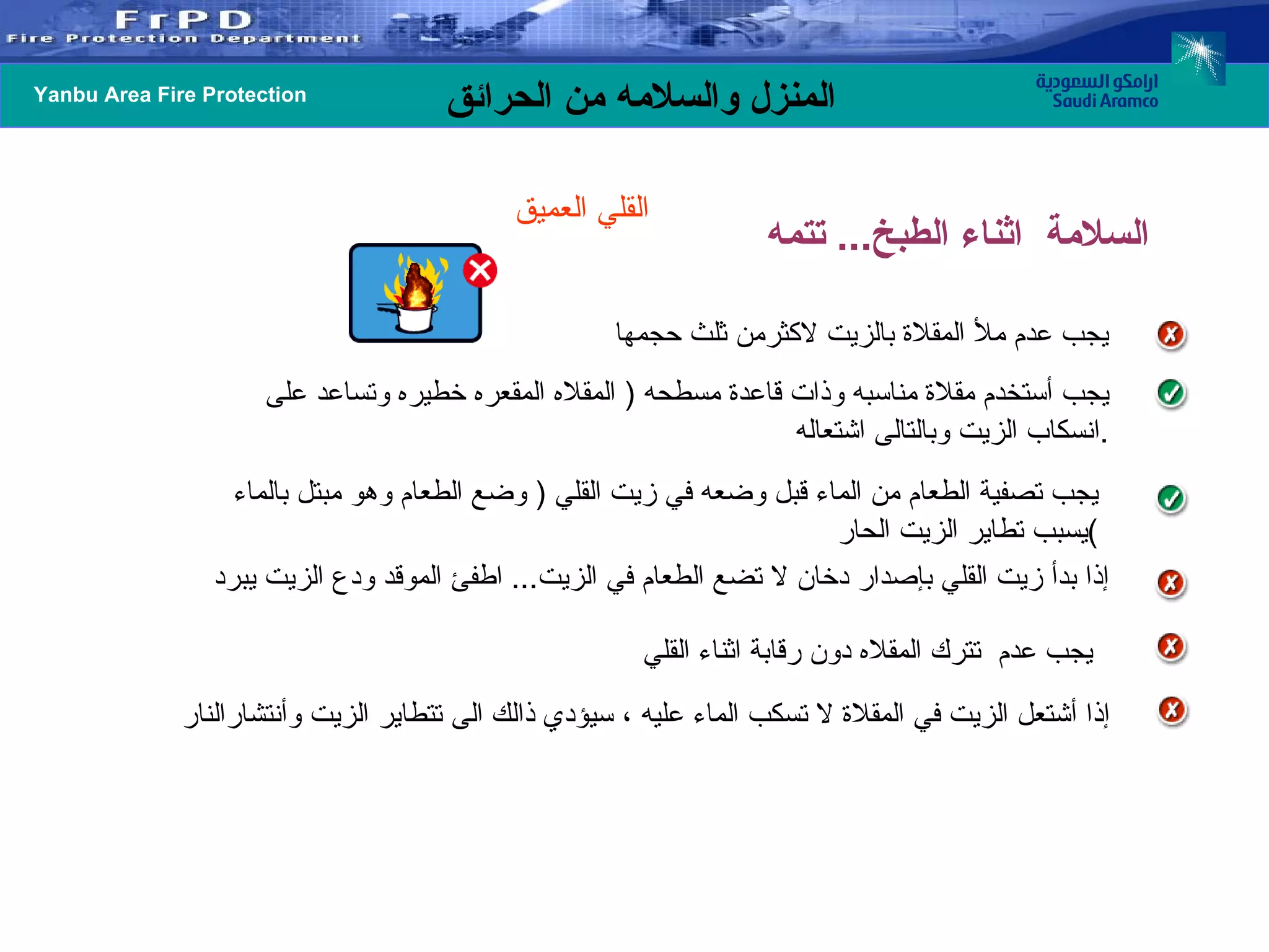 القلي العميق   يجب عدم ملأ المقلاة بالزيت لاكثرمن ثلث حجمها يجب تصفية الطعام من الماء قبل وضعه في زيت القلي  (  وضع الطعام وهو مبتل بالماء يسبب تطاير الزيت الحار ) إذا بدأ زيت القلي بإصدار دخان لا تضع الطعام في الزيت ...  اطفئ الموقد ودع الزيت يبرد يجب عدم  تترك المقلاه دون رقابة اثناء القلي   إذا أشتعل الزيت في المقلاة لا تسكب الماء عليه ، سيؤدي ذالك الى تتطاير الزيت وأنتشارالنار يجب أستخدم مقلاة مناسبه وذات قاعدة مسطحه  (  المقلاه المقعره خطيره وتساعد على انسكاب الزيت وبالتالى اشتعاله . السلامة  اثناء الطبخ ...  تتمه 