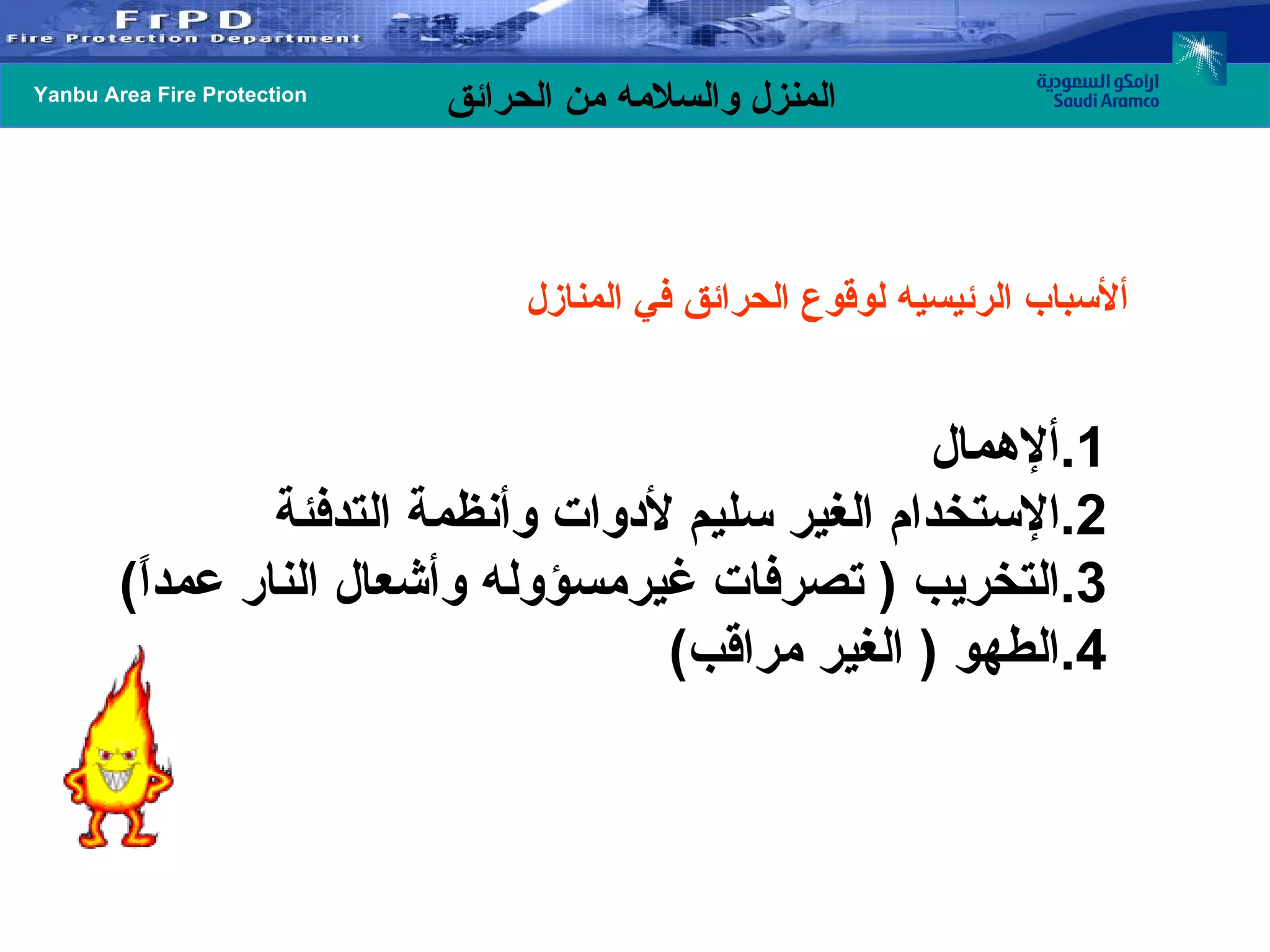 ألأسباب الرئيسيه لوقوع الحرائق في المنازل ألإهمال الإستخدام الغير سليم لأدوات وأنظمة التدفئة التخريب  (  تصرفات غيرمسؤوله وأشعال النار عمداً ) الطهو  (  الغير مراقب ) 