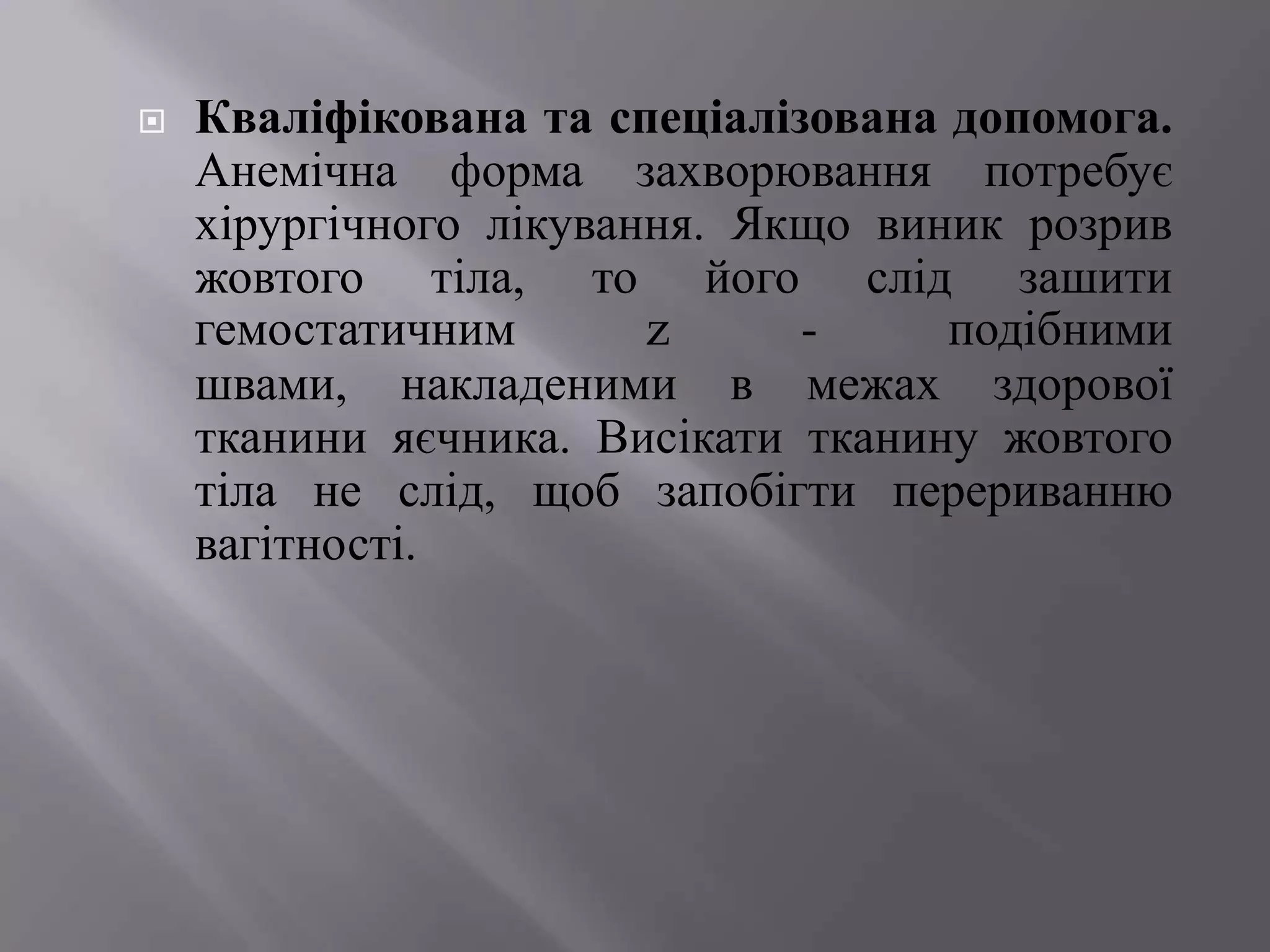    Кваліфікована та спеціалізована допомога.
    Анемічна форма захворювання потребує
    хірургічного лікування. Якщо виник розрив
    жовтого тіла, то його слід зашити
    гемостатичним       z     -     подібними
    швами, накладеними в межах здорової
    тканини яєчника. Висікати тканину жовтого
    тіла не слід, щоб запобігти перериванню
    вагітності.
 