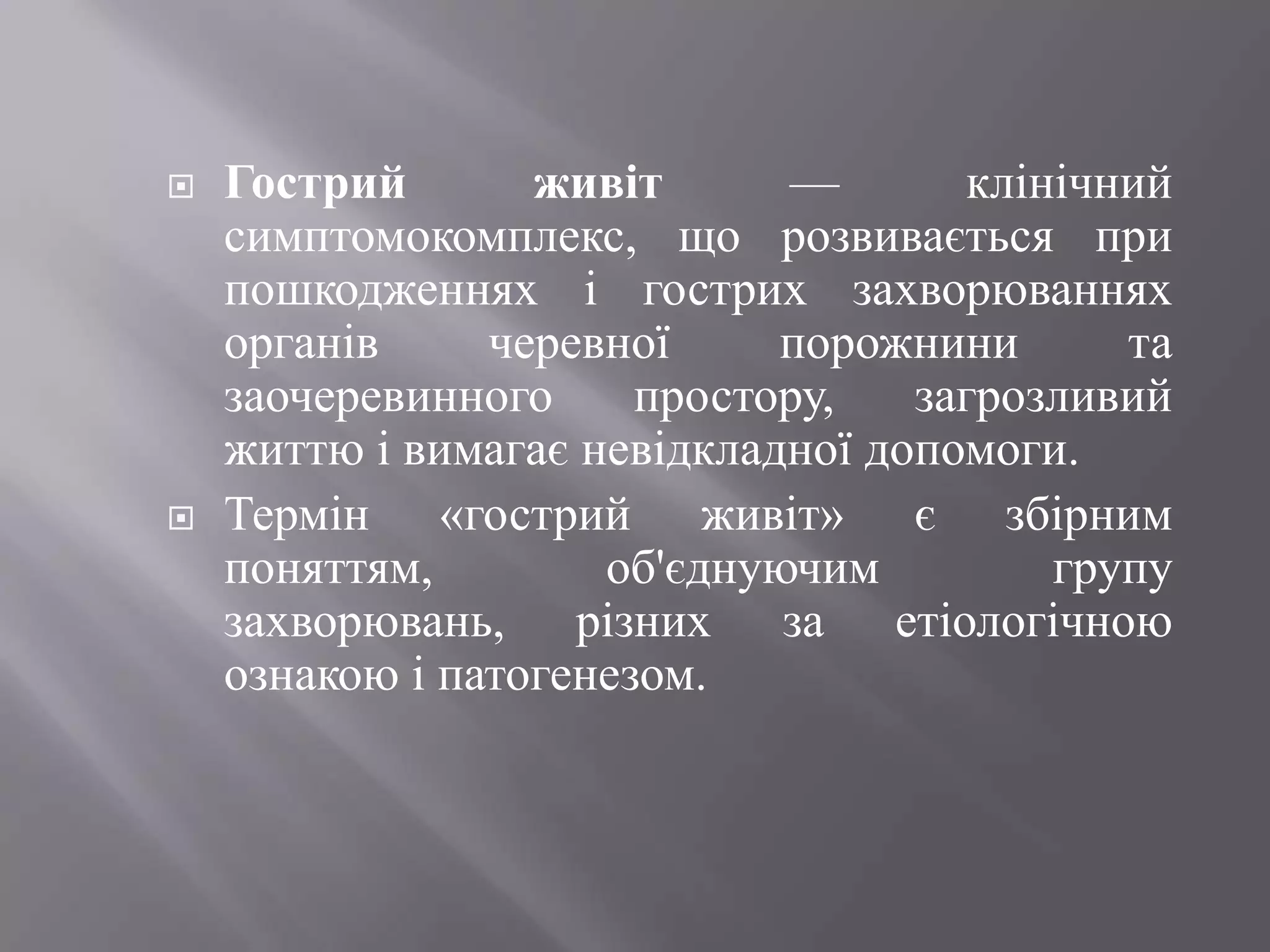    Гострий       живіт      —       клінічний
    симптомокомплекс, що розвивається при
    пошкодженнях і гострих захворюваннях
    органів     черевної     порожнини      та
    заочеревинного     простору,   загрозливий
    життю і вимагає невідкладної допомоги.
   Термін «гострий живіт» є збірним
    поняттям,        об'єднуючим         групу
    захворювань, різних за етіологічною
    ознакою і патогенезом.
 
