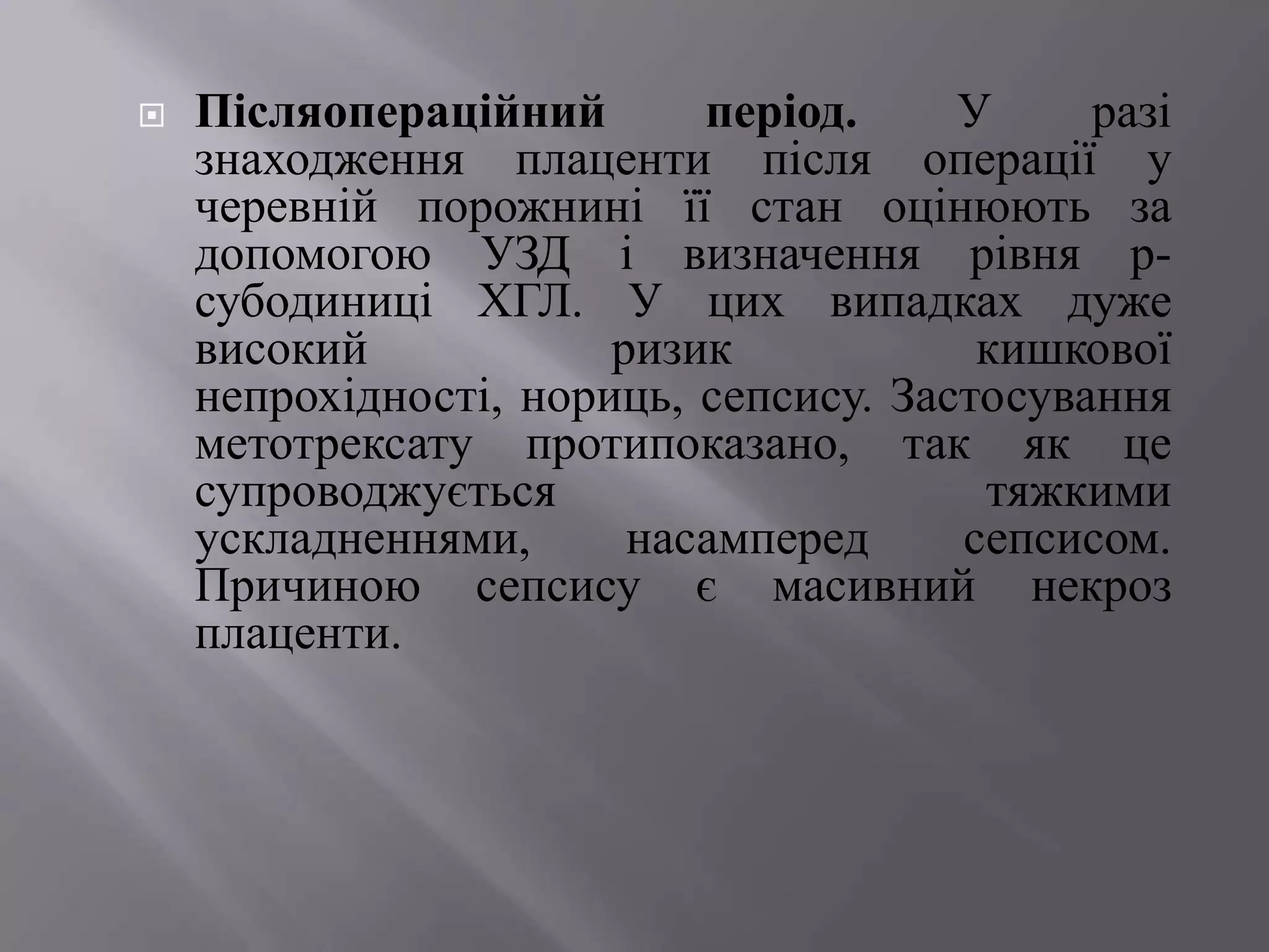    Післяопераційний       період.     У     разі
    знаходження плаценти після операції у
    черевній порожнині її стан оцінюють за
    допомогою УЗД і визначення рівня р-
    субодиниці ХГЛ. У цих випадках дуже
    високий            ризик            кишкової
    непрохідності, нориць, сепсису. Застосування
    метотрексату протипоказано, так як це
    супроводжується                     тяжкими
    ускладненнями,      насамперед     сепсисом.
    Причиною сепсису є масивний некроз
    плаценти.
 