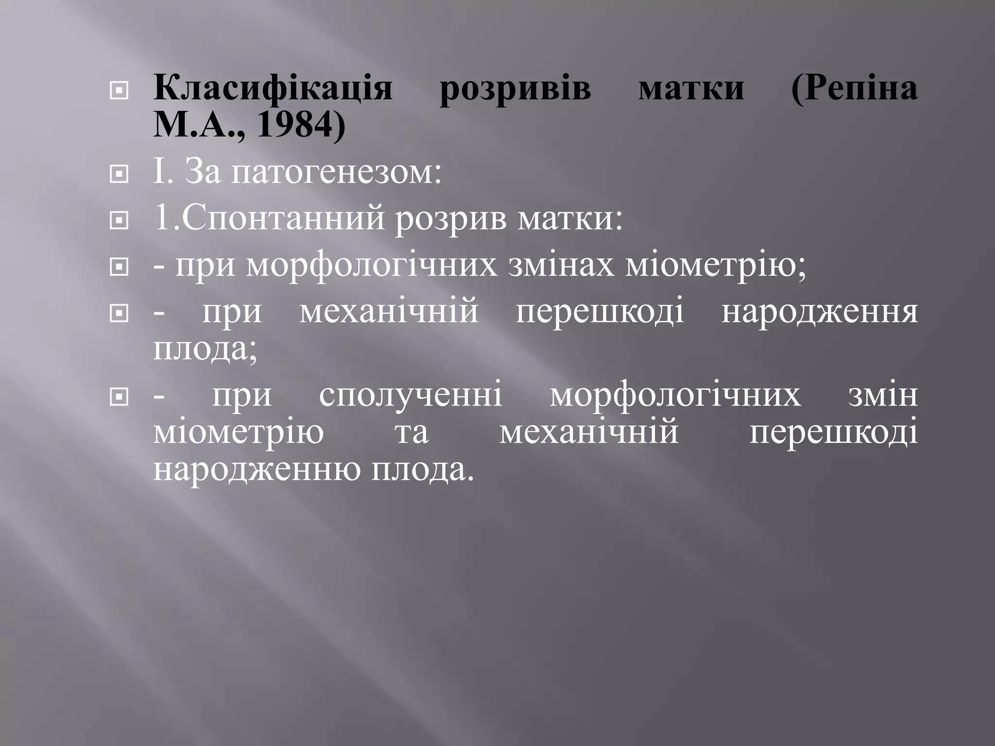    Класифікація розривів матки (Репіна
    М.А., 1984)
   І. За патогенезом:
   1.Спонтанний розрив матки:
   - при морфологічних змінах міометрію;
   - при механічній перешкоді народження
    плода;
   - при сполученні морфологічних змін
    міометрію      та  механічній     перешкоді
    народженню плода.
 