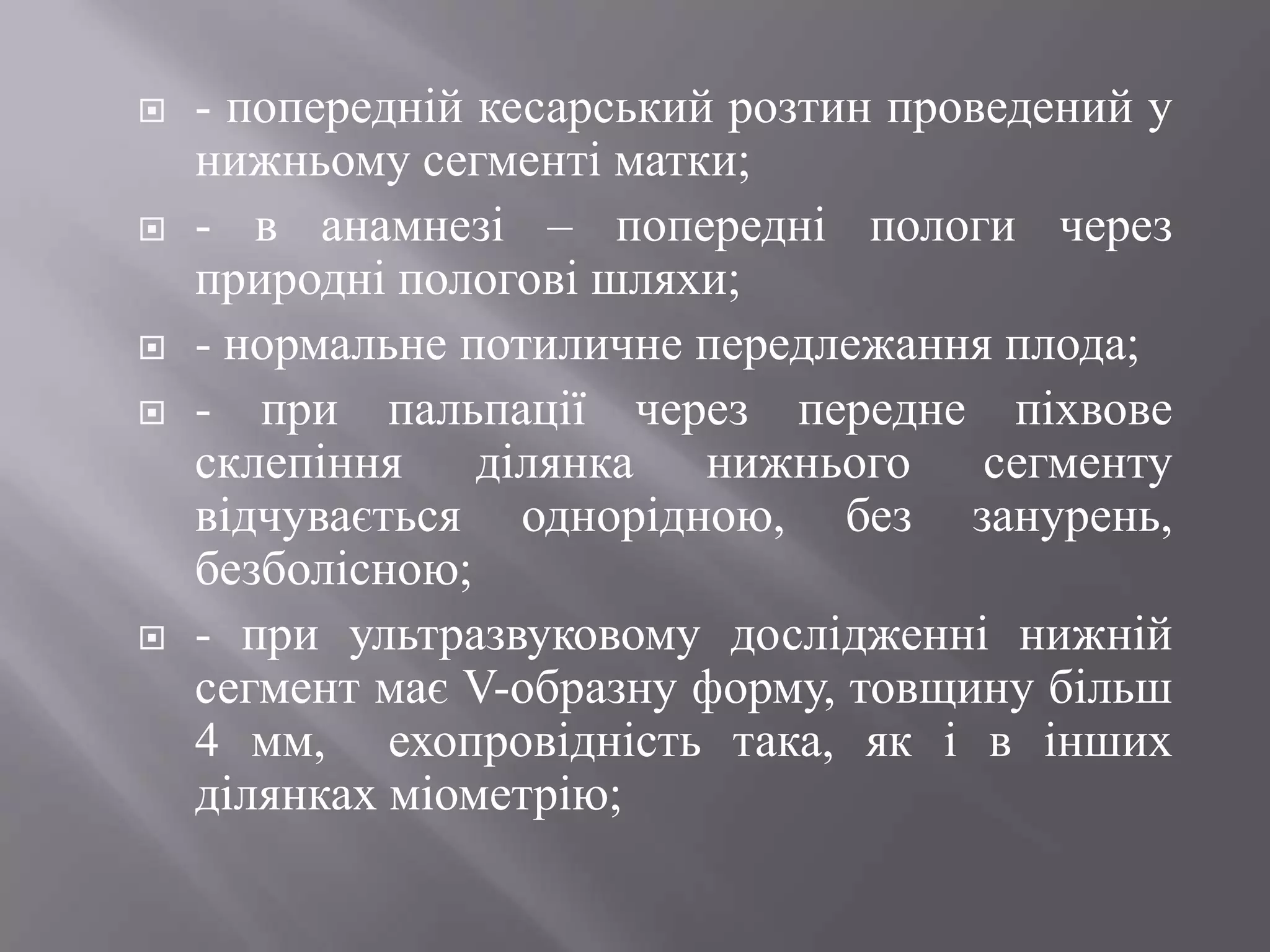    - попередній кесарський розтин проведений у
    нижньому сегменті матки;
   - в анамнезі – попередні пологи через
    природні пологові шляхи;
   - нормальне потиличне передлежання плода;
   - при пальпації через передне піхвове
    склепіння ділянка нижнього сегменту
    відчувається однорідною, без занурень,
    безболісною;
   - при ультразвуковому дослідженні нижній
    сегмент має V-образну форму, товщину більш
    4 мм, ехопровідність така, як і в інших
    ділянках міометрію;
 