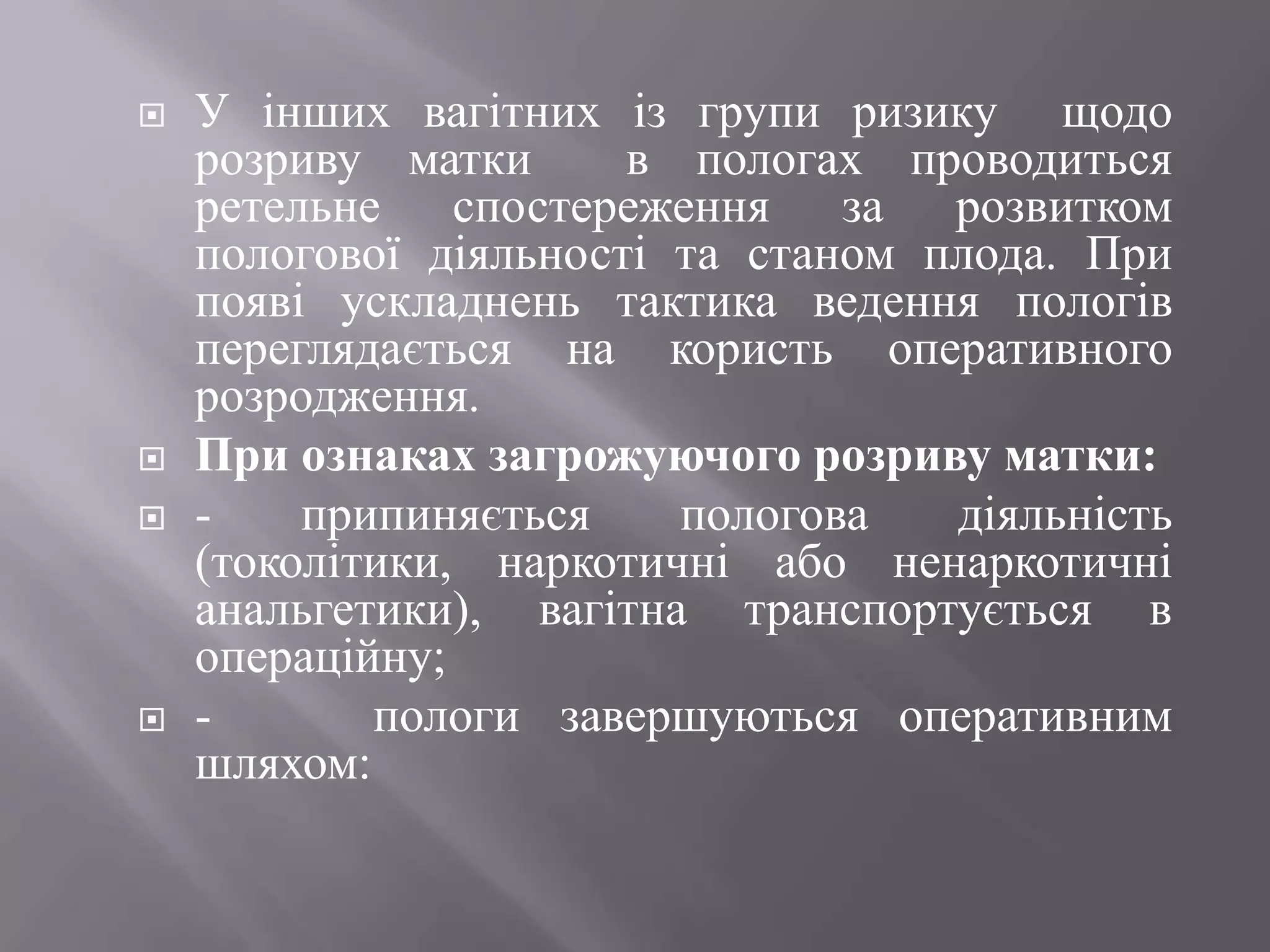    У інших вагітних із групи ризику щодо
    розриву матки      в пологах проводиться
    ретельне спостереження за розвитком
    пологової діяльності та станом плода. При
    появі ускладнень тактика ведення пологів
    переглядається на користь оперативного
    розродження.
   При ознаках загрожуючого розриву матки:
   -    припиняється    пологова   діяльність
    (токолітики, наркотичні або ненаркотичні
    анальгетики), вагітна транспортується в
    операційну;
   -       пологи завершуються оперативним
    шляхом:
 