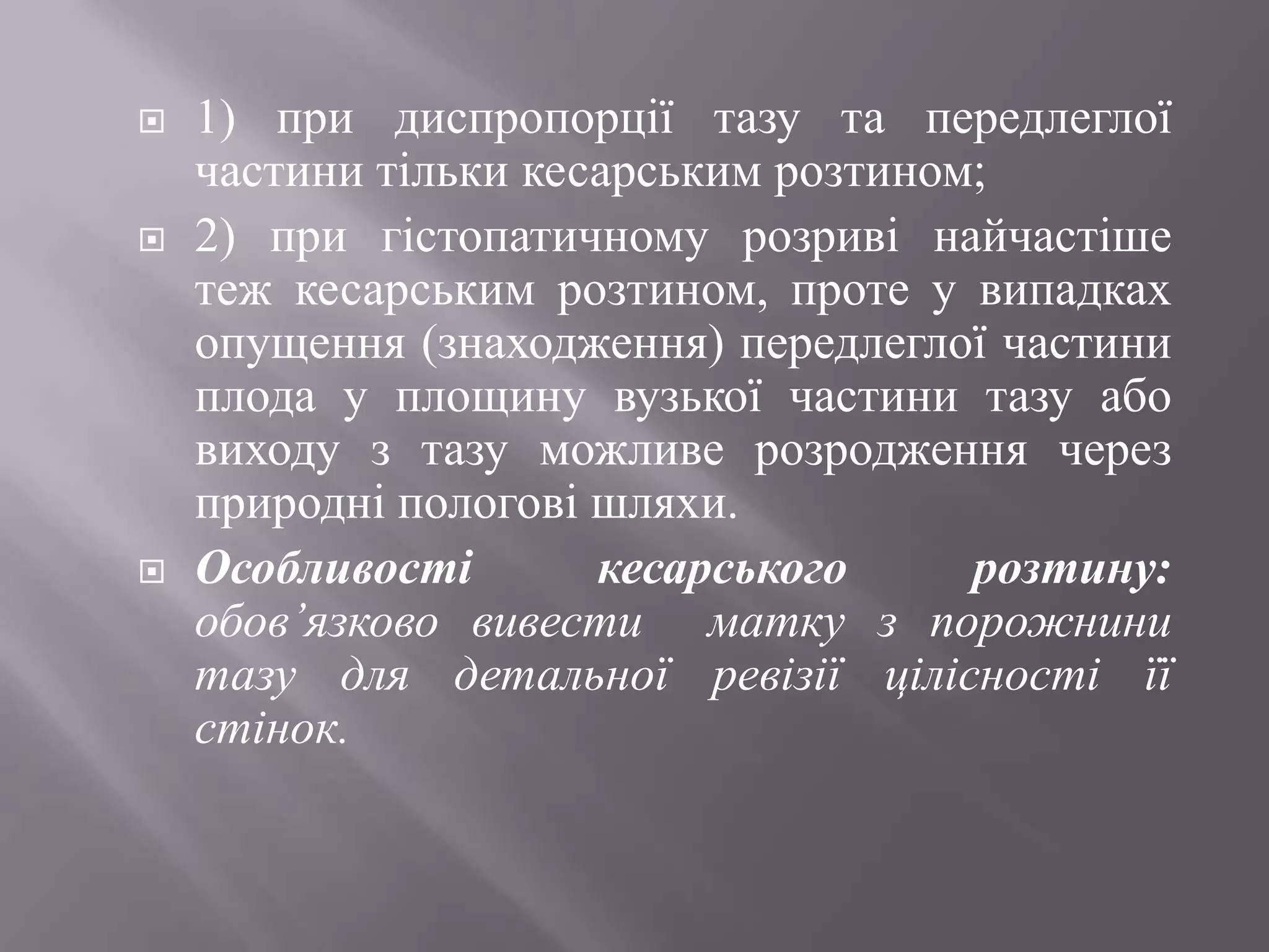    1) при диспропорції тазу та передлеглої
    частини тільки кесарським розтином;
   2) при гістопатичному розриві найчастіше
    теж кесарським розтином, проте у випадках
    опущення (знаходження) передлеглої частини
    плода у площину вузької частини тазу або
    виходу з тазу можливе розродження через
    природні пологові шляхи.
   Особливості       кесарського     розтину:
    обов’язково вивести матку з порожнини
    тазу для детальної ревізії цілісності її
    стінок.
 