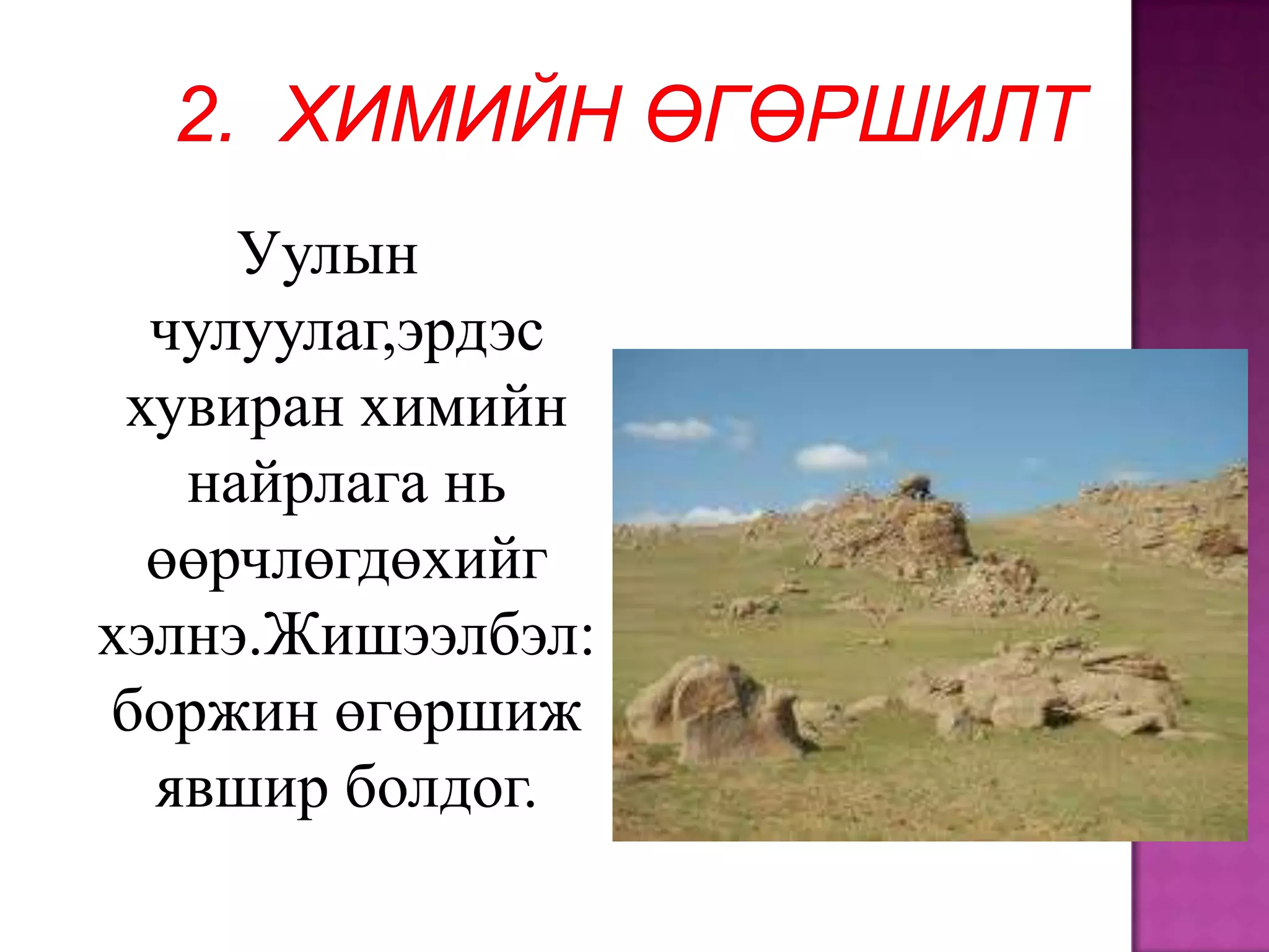 Уулын
  чулуулаг,эрдэс
 хувиран химийн
   найрлага нь
  өөрчлөгдөхийг
хэлнэ.Жишээлбэл:
боржин өгөршиж
  явшир болдог.
 