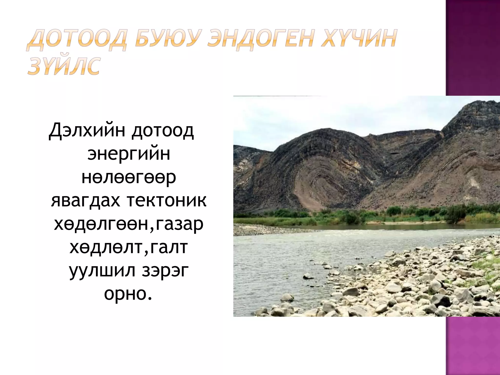 Дэлхийн дотоод
    энергийн
   нөлөөгөөр
явагдах тектоник
хөдөлгөөн,газар
  хөдлөлт,галт
  уулшил зэрэг
      орно.
 