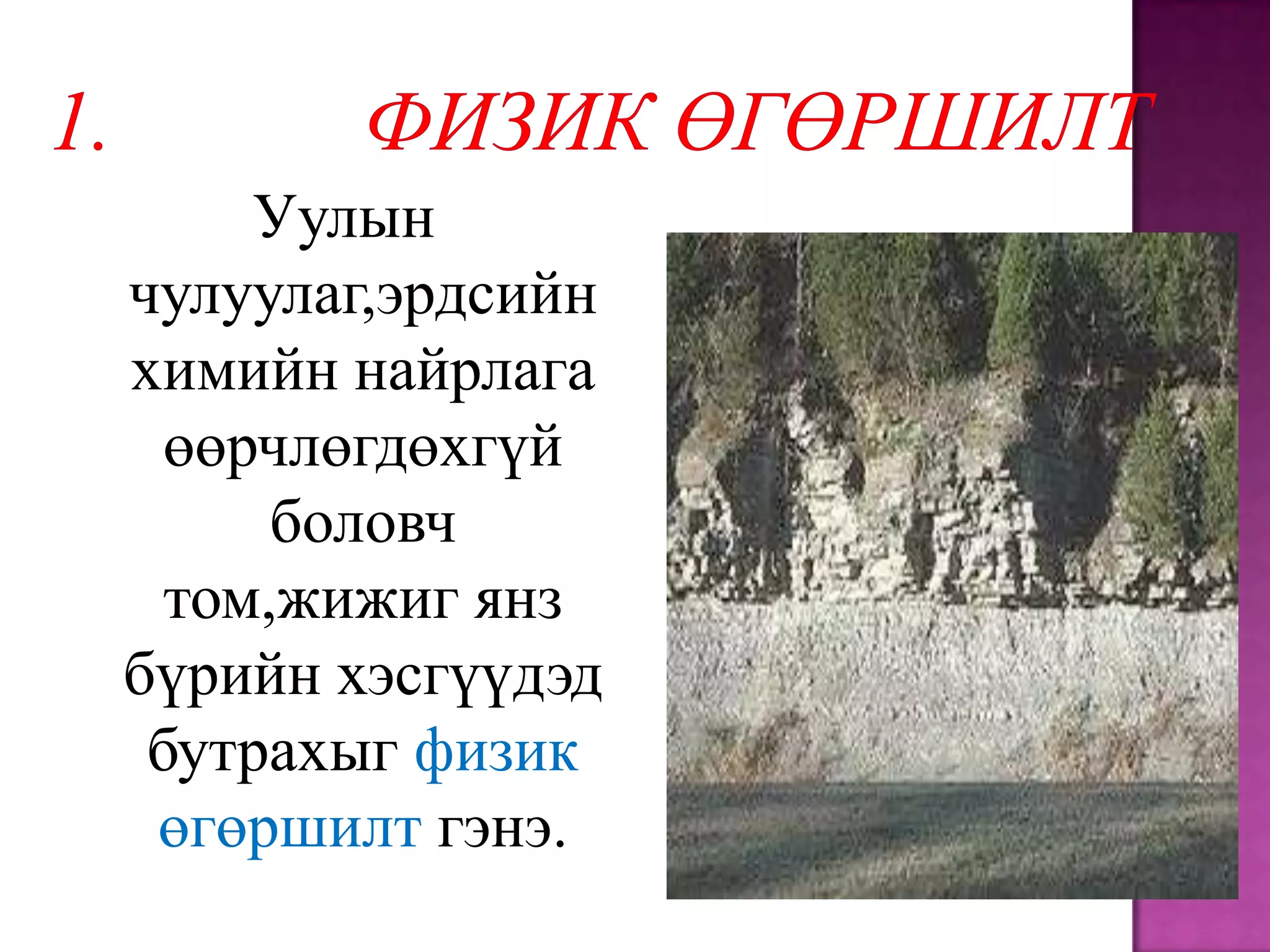 Уулын
чулуулаг,эрдсийн
химийн найрлага
  өөрчлөгдөхгүй
      боловч
  том,жижиг янз
бүрийн хэсгүүдэд
 бутрахыг физик
 өгөршилт гэнэ.
 