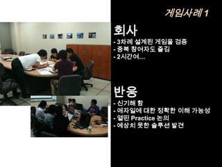 게임사례 1
회사
- 3차례 설계된 게임을 검증
- 중복 참여자도 즐김
- 2시간여…




반응
- 신기해 함
- 애자일에 대한 정확한 이해 가능성
- 열띤 Practice 논의
- 예상치 못한 솔루션 발견
 