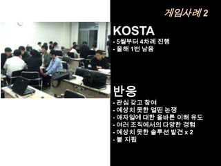 게임사례 2
KOSTA
- 5월부터 4차례 진행
- 올해 1번 남음




반응
- 관심 갖고 참여
- 예상치 못한 열띤 논쟁
- 애자일에 대한 올바른 이해 유도
- 여러 조직에서의 다양한 경험
- 예상치 못한 솔루션 발견 x 2
- 불 지핌
 