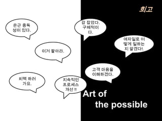 회고
                        감 잡았다.
은근 중독
                        구체적이
성이 있다.
                          다.
                                    애자일로 어
                                    떻게 일하는
                                    지 알겠다!.
         이거 팔아라.



                           고객 마음을
                           이해하겠다.
 치맥 하러         지속적인
  가요.          프로세스
                개선 !!
                        Art of
                           the possible
 