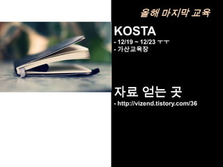 올해 마지막 교육
KOSTA
- 12/19 ~ 12/23 ㅜㅜ
- 가산교육장




자료 얻는 곳
- http://vizend.tistory.com/36
 