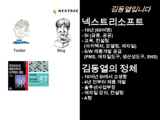 김동열입니다
                 넥스트리소프트
                 - 10년 (60여명)
                 - SI (금융, 공공)
                 - 교육, 컨설팅
                   (아키텍처, 모델링, 애자일)
Twitter   Blog   - S/W 제품개발 공급
                   (PMS, 애자일도구, 생산성도구, SNS)


                 김동열의 정체
                 - 10여년 SI에서 고생함
                 - 4년 전부터 제품 개발
                 - 솔루션사업부장
                 - 애자일 강의, 컨설팅
                 - A형
 