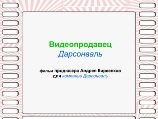 Видеопродавец
     Дарсонваль
фильм продюсера Андрея Киреенков
     для компании Дарсонваль
 