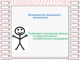 Возможность домашнего
   применения




Позволяет сэкономить деньги
   на дорогостоящих
   косметических процедурах!
 