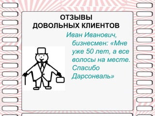 ОТЗЫВЫ
ДОВОЛЬНЫХ КЛИЕНТОВ
       Иван Иванович,
        бизнесмен: «Мне
        уже 50 лет, а все
        волосы на месте.
        Спасибо
        Дарсонваль»
 