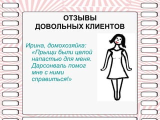 ОТЗЫВЫ
  ДОВОЛЬНЫХ КЛИЕНТОВ

Ирина, домохозяйка:
 «Прыщи были целой
 напастью для меня.
 Дарсонваль помог
 мне с ними
 справиться!»
 