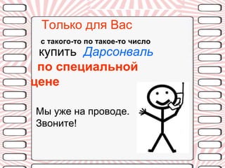 Только для Вас
 с такого-то по такое-то число
 купить Дарсонваль
 по специальной
цене

Мы уже на проводе.
Звоните!
 