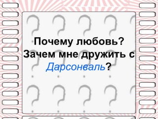 Почему любовь?
Зачем мне дружить с
    Дарсонваль?
 