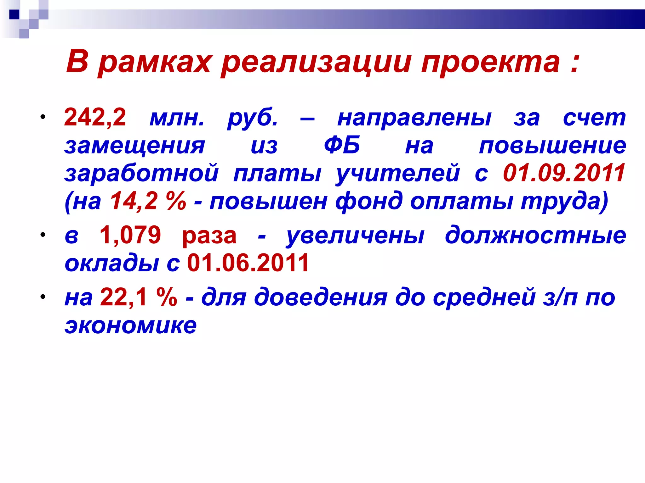 В рамках реализации проекта : 242,2  млн. руб. – направлены за счет замещения из ФБ на повышение заработной платы учителей с   01.09.2011   (на  14,2 %   - повышен фонд оплаты труда) в  1,079 раза  - увеличены должностные оклады с  01.06.2011 на   22,1 %   - для доведения до средней з/п по экономике 