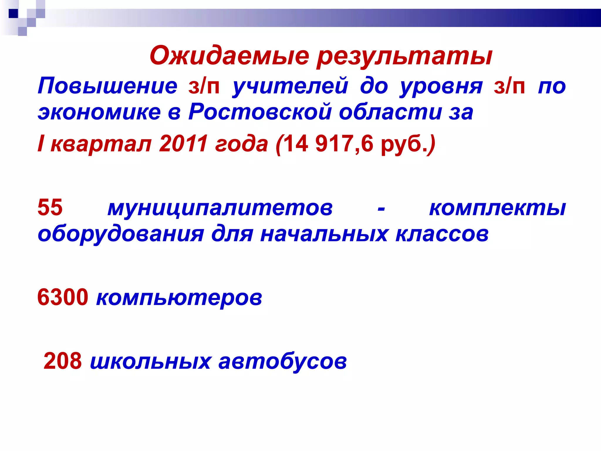 Ожидаемые результаты Повышение  з/п   учителей до уровня  з/п  по экономике в Ростовской области за  I  квартал 2011 года ( 14 917,6 руб. ) 55   муниципалитетов - комплекты оборудования для начальных классов 6300   компьютеров 208  школьных автобусов 