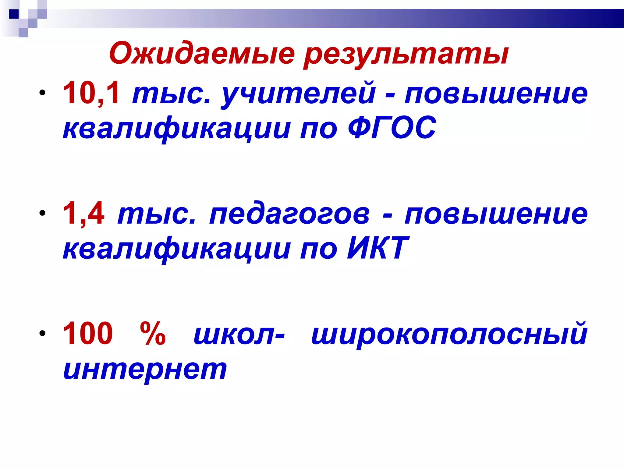 Ожидаемые результаты 10,1   тыс. учителей - повышение квалификации по ФГОС 1,4   тыс.   педагогов - повышение квалификации по ИКТ 100 %  школ- широкополосный интернет 