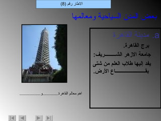 مدينة القاهرة برج القاهرة . جامعة الازهر الشـــــــــريف : يفد إليها طلاب العلم من شتى بقــــــــــــــــــــــــاع الأرض . الاطار رقم  (8) بعض المدن السياحية ومعالمها اهم معالم القاهرة ............. و ................. 