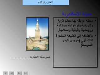 مدينه عريقه بها معالم اثرية وتاريخية وفرعونية ويونانية ورومانية وقبطية واسلامية . بالاضافة إلى الطبيعة الساحرة لذلك فهى  ( عروس البحر المتوسط ) الاطار رقم (11) مدينة الاسكندرية تسمى مدينة الاسكندرية ........................ 