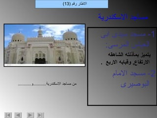 1-  مسجد سيدى ابى العباس المرسى : يتميز بمأذنته الشاهقه الارتفاع ,  وقبابه الاربع  . 2-  مسجد الامام البوصيرى الاطار رقم  (13) مساجد الاسكندرية من مساجد الاسكندرية ........... و ........... 