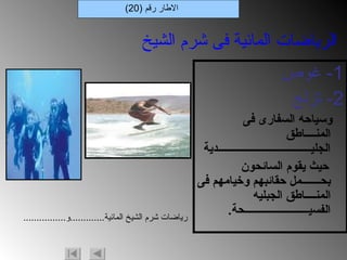 1-  غوص 2-  تزلج وسياحه السفارى فى المنــــاطق الجليـــــــــــــــــــــــــــــــــــدية حيث يقوم السائحون بحـــــــمل حقائبهم وخيامهم فى المنــــاطق الجبليه الفسيــــــــــــــــــــــــحة . الاطار رقم  (20) الرياضات المائية فى شرم الشيخ رياضات شرم الشيخ المائية ............. و ................ 