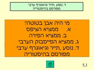 5,1 ד .  נוסע  , תייר וגיאוגרף ערבי  מפורסם בהיסטוריה מי היה אבן בטוטה ? א .  ממציא הציפס  ב .  ממציא הפירה  ג .  ממציא הפייסבוק הערבי  ד .  נוסע  , תייר וגיאוגרף ערבי  מפורסם בהיסטוריה 