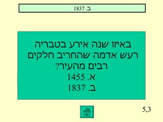 5,3 באיזו שנה אירע בטבריה  רעש אדמה שהחריב חלקים  רבים מהעיר ? א . 1455  ב . 1837 ב . 1837 