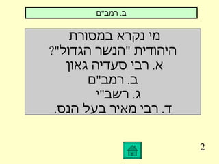 2 מי נקרא במסורת  היהודית  " הנשר הגדול "? א .  רבי סעדיה גאון  ב .  רמב " ם ג .  רשב " י  ד .  רבי מאיר בעל הנס . ב .  רמב " ם 