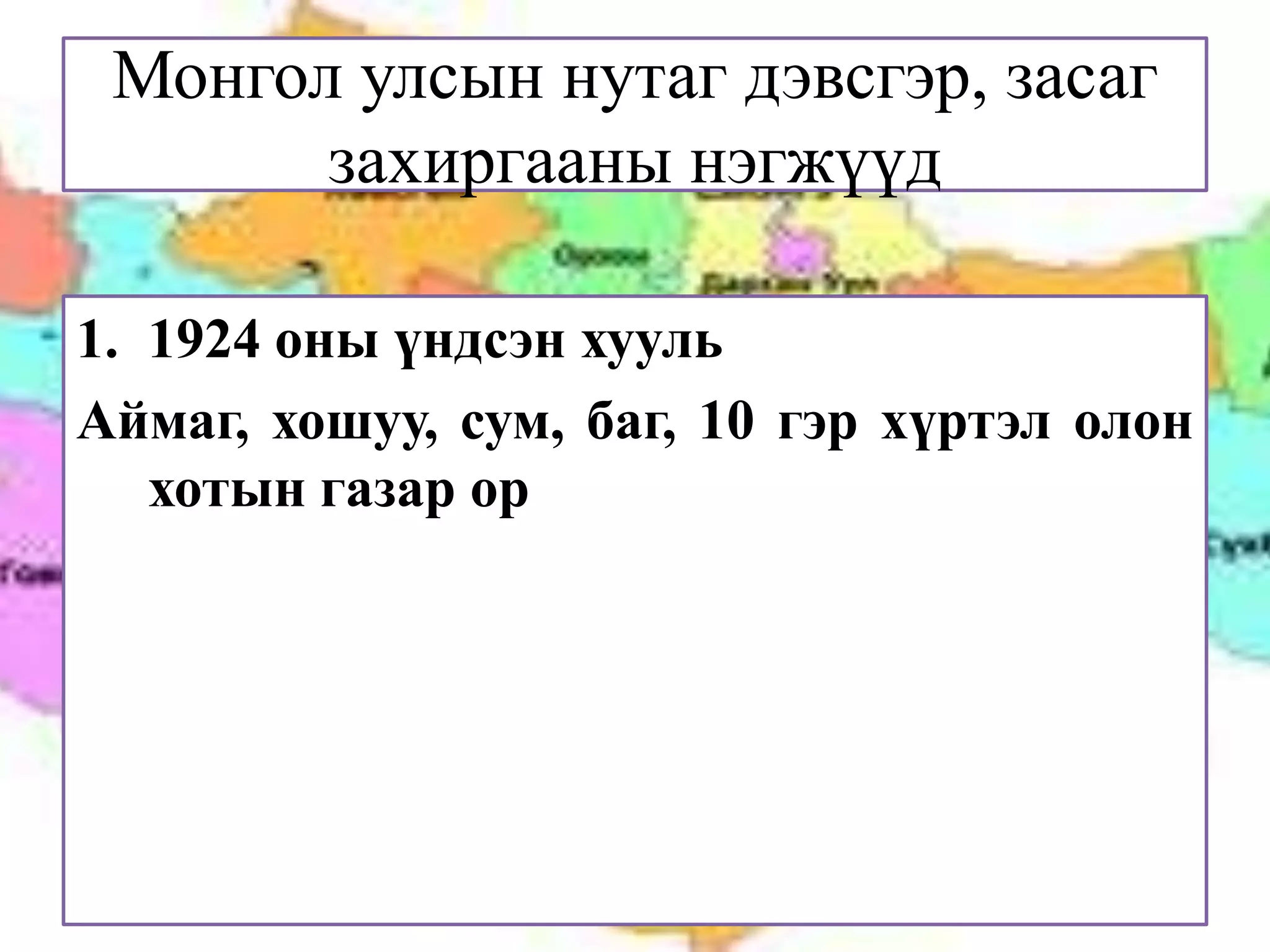 Монгол улсын нутаг дэвсгэр, засаг
       захиргааны нэгжүүд

1. 1924 оны үндсэн хууль
Аймаг, хошуу, сум, баг, 10 гэр хүртэл олон
   хотын газар ор
 