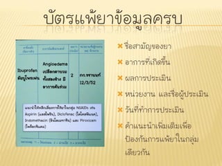 บัตรแพ้ยาข้อมูลครบ
          ชื่อสามัญของยา

          อาการที่เกิดขึ้น

          ผลการประเมิน

          หน่วยงาน   และชื่อผู้ประเมิน
          วันที่ทาการประเมิน

          คาแนะนาเพิ่มเติมเพื่อ
           ป้องกันการแพ้ยาในกลุ่ม
           เดียวกัน
 
