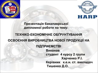 ТЕХНІКО-ЕКОНОМІЧНЕ ОБҐРУНТУВАННЯ ОСВОЄННЯ ВИРОБНИЦТВА НОВОЇ ПРОДУКЦІЇ НА ПІДПРИЄМСТВІ Виконав  студент  4 курсу 2 групи  Харченко Р.І.  Керівник  к.е.н. ст. викладач  Тишенко Д.О. Презентація бакалаврської дипломної роботи на тему: 