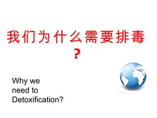 我们为什么需要排毒 ? Why we  need to  D etoxification ? 