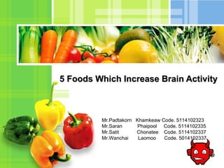 5 Foods Which Increase Brain Activity Mr.Padtakorn  Khamkeaw Code. 5114102323 Mr.Saran  Phaipool  Code. 5114102335 Mr.Satit  Chonatee  Code. 5114102337 Mr.Wanchai  Laomoo  Code. 5014102337 
