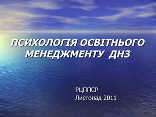 ПСИХОЛОГІЯ ОСВІТНЬОГО МЕНЕДЖМЕНТУ  ДНЗ   РЦППСР   Листопад 2011 